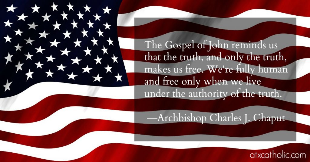 "The Gospel of John reminds us that the truth, and only the truth, makes us free. We're fully human and free only when we live under the authority of the truth." —Archbishop Charles J. Chaput